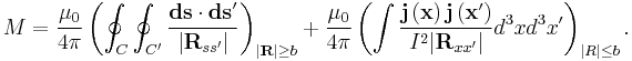  M = \frac{\mu_0}{4\pi} \left( \oint_{C}\oint_{C'} \frac{\mathbf{ds}\cdot\mathbf{ds}'}{|\mathbf{R}_{ss^{\prime }}|}\right )_{|\mathbf{R}| \ge b}
%2B \frac{\mu_0}{4\pi} \left( \int
\frac{\mathbf{j}\left( \mathbf{x}\right)\mathbf{j}\left( \mathbf{x}^{\prime } \right)}{I^{2}|\mathbf{R}_{xx^{\prime }}|}
d^{3}xd^{3}x^{\prime }
 \right )_{|R| \le b }.
