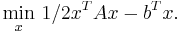  \underset{x}{\operatorname{min}}\ 1/2x^TAx - b^Tx.