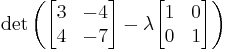 \det\left(\begin{bmatrix} 3 & -4\\4 & -7 \end{bmatrix} - \lambda\begin{bmatrix} 1 & 0\\0 & 1 \end{bmatrix}\right)