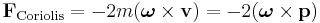 
\mathbf{F}_{\mathrm{Coriolis}} = 
-2m ( \boldsymbol\omega \times \mathbf{v}) =
-2 ( \boldsymbol\omega \times \mathbf{p})
