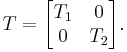 T = \begin{bmatrix} T_{1} & 0 \\ 0 & T_{2}\end{bmatrix}.