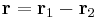 
\mathbf r = \mathbf r_1 - \mathbf r_2
  