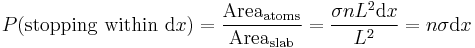 
P(\mathrm{stopping \ within\ d}x) = 
\frac{\mathrm{Area_{atoms}}}{\mathrm{Area_{slab}}} = 
\frac{\sigma n L^{2} \mathrm{d}x}{L^{2}} = n \sigma \mathrm{d}x
