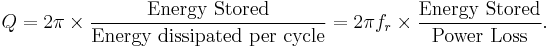 
Q = 2 \pi \times \frac{\mbox{Energy Stored}}{\mbox{Energy dissipated per cycle}} = 2 \pi f_r \times \frac{\mbox{Energy Stored}}{\mbox{Power Loss}}. \,
