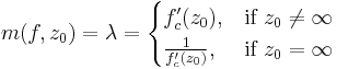 
m(f,z_0)=\lambda = 
\begin{cases} 
  f_c'(z_0), &\mbox{if }z_0\ne  \infty  \\
  \frac{1}{f_c'(z_0)}, & \mbox{if }z_0 = \infty 
\end{cases}
