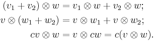 \begin{align}
(v_1 %2B v_2) \otimes w &= v_1 \otimes w %2B v_2 \otimes w;\\
v \otimes (w_1 %2B w_2) &= v \otimes w_1 %2B v \otimes w_2;\\
         cv \otimes w &= v \otimes cw = c(v \otimes w).
\end{align}