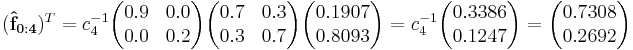 
(\mathbf{\hat{f}_{0:4}})^T =
c_4^{-1}\begin{pmatrix}0.9 & 0.0 \\  0.0 & 0.2 \end{pmatrix}\begin{pmatrix}  0.7 & 0.3 \\  0.3 & 0.7 \end{pmatrix}\begin{pmatrix}0.1907 \\ 0.8093 \end{pmatrix}=
c_4^{-1}\begin{pmatrix}0.3386 \\ 0.1247\end{pmatrix}=
\begin{pmatrix}0.7308 \\ 0.2692 \end{pmatrix}
