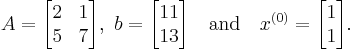  A=
      \begin{bmatrix}
           2 & 1 \\
           5 & 7 \\
           \end{bmatrix},
 \ b=
      \begin{bmatrix}
           11 \\
           13 \\
           \end{bmatrix}
\quad \text{and} \quad x^{(0)} =
        \begin{bmatrix}
           1 \\
           1 \\
        \end{bmatrix} .