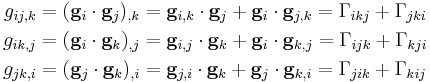 
   \begin{align}
     g_{ij,k} & = (\mathbf{g}_i\cdot\mathbf{g}_j)_{,k} = \mathbf{g}_{i,k}\cdot\mathbf{g}_j %2B \mathbf{g}_i\cdot\mathbf{g}_{j,k} 
        = \Gamma_{ikj} %2B \Gamma_{jki}\\
     g_{ik,j} & = (\mathbf{g}_i\cdot\mathbf{g}_k)_{,j} = \mathbf{g}_{i,j}\cdot\mathbf{g}_k %2B \mathbf{g}_i\cdot\mathbf{g}_{k,j} 
        = \Gamma_{ijk} %2B \Gamma_{kji}\\
     g_{jk,i} & = (\mathbf{g}_j\cdot\mathbf{g}_k)_{,i} = \mathbf{g}_{j,i}\cdot\mathbf{g}_k %2B \mathbf{g}_j\cdot\mathbf{g}_{k,i}
        = \Gamma_{jik} %2B \Gamma_{kij} 
   \end{align}
