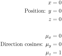 
\begin{align}
 x & = 0 \\
\text{Position: }y & = 0 \\
 z & = 0 \\  \\
 \mu_x & = 0 \\
\text{Direction cosines: } \mu_y & = 0 \\
 \mu_z & = 1
\end{align}
