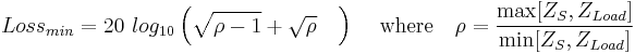  Loss_{min} = 20 \  log_{10}  \left (  \sqrt{   \rho - 1 } %2B \sqrt{\rho }   \quad  \right  ) \, 
\quad \text{where} \quad \rho = \frac {\max [ Z_S, Z_{Load} ]}{\min [ Z_S, Z_{Load} ] }     \, 
