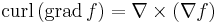 \mbox{curl}\,(\mbox{grad}\,f ) = \nabla \times (\nabla f)