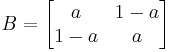 
B= \begin{bmatrix}
a & 1-a \\
1-a & a \end{bmatrix}
