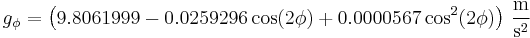  \ g_{\phi}= \left(9.8061999 - 0.0259296\cos(2\phi) %2B 0.0000567\cos^2(2\phi)\right)\,\frac{\mathrm{m}}{\mathrm{s}^2}
 