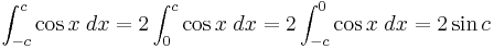 \int_{{-c}}^{{c}}\cos {x}\;dx = 2\int_{{0}}^{{c}}\cos {x}\;dx = 2\int_{{-c}}^{{0}}\cos {x}\;dx = 2\sin {c} \!