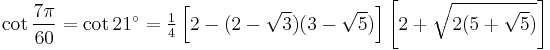 \cot\frac{7\pi}{60}=\cot 21^\circ=\tfrac{1}{4}\left[2-(2-\sqrt3)(3-\sqrt5)\right]\left[2%2B\sqrt{2(5%2B\sqrt5)}\right]\,