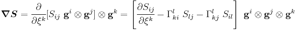 
   \boldsymbol{\nabla}\boldsymbol{S} = \cfrac{\partial}{\partial \xi^k}[S_{ij}~\mathbf{g}^i\otimes\mathbf{g}^j]\otimes\mathbf{g}^k
   = \left[\cfrac{\partial S_{ij}}{\partial \xi^k} - \Gamma^l_{ki}~S_{lj} - \Gamma^l_{kj}~S_{il}\right]~\mathbf{g}^i\otimes\mathbf{g}^j\otimes\mathbf{g}^k
 