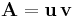  \mathbf{A} = \mathbf{u} \, \mathbf{v} 