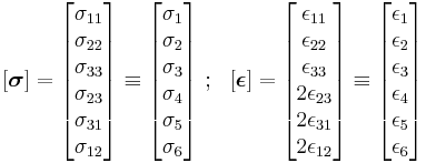 
   [\boldsymbol{\sigma}] = \begin{bmatrix}\sigma_{11}\\ \sigma_{22} \\ \sigma_{33} \\ \sigma_{23} \\ \sigma_{31} \\ \sigma_{12} \end{bmatrix} \equiv
\begin{bmatrix} \sigma_1 \\ \sigma_2 \\ \sigma_3 \\ \sigma_4 \\ \sigma_5 \\ \sigma_6 \end{bmatrix} ~;~~
[\boldsymbol{\epsilon}] = \begin{bmatrix}\epsilon_{11}\\ \epsilon_{22} \\ \epsilon_{33} \\ 2\epsilon_{23} \\ 2\epsilon_{31} \\ 2\epsilon_{12} \end{bmatrix} \equiv
\begin{bmatrix} \epsilon_1 \\ \epsilon_2 \\ \epsilon_3 \\ \epsilon_4 \\ \epsilon_5 \\ \epsilon_6 \end{bmatrix}
 