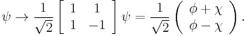 
\psi\rightarrow{1\over\sqrt2}\left[
\begin{array}{cc}1&1\\1&-1
\end{array}
\right]\psi=
{1\over\sqrt2}\left(\begin{array}{c}\phi%2B\chi\\ \phi-\chi
\end{array}\right) .
