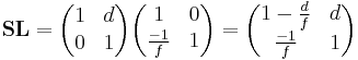  \mathbf{SL} =
\begin{pmatrix} 1 & d \\ 0 & 1 \end{pmatrix}
\begin{pmatrix} 1 & 0 \\ \frac{-1}{f} & 1\end{pmatrix}
= \begin{pmatrix} 1-\frac{d}{f} & d \\ \frac{-1}{f} & 1 \end{pmatrix} 