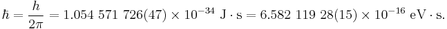 \hbar = {{h}\over{2\pi}} = 1.054\ 571\ 726(47)\times 10^{-34}\ \mathrm{J \cdot s} = 6.582\ 119\ 28(15)\times 10^{-16}\ \mathrm{eV \cdot s}.