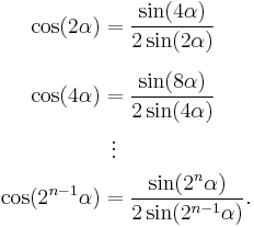 
\begin{align}
\cos(2 \alpha) & = \frac{\sin(4 \alpha)}{2 \sin(2 \alpha)} \\[6pt]
\cos(4 \alpha) & = \frac{\sin(8 \alpha)}{2 \sin(4 \alpha)} \\
& {}\,\,\,  \vdots \\
\cos(2^{n-1} \alpha) & = \frac{\sin(2^{n} \alpha)}{2 \sin(2^{n-1} \alpha)}.
\end{align}
