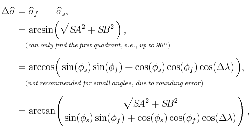 \begin{align}{}_{\color{white}.}\\\Delta\widehat{\sigma}
&=\widehat{\sigma}_f\;-\;\widehat{\sigma}_s,\\
&=\arcsin\!\left(\sqrt{{S\!A}^2%2B{S\!B}^2}\,\right),\\
&\quad{}^{\mathit{(can\,only\,find\,the\,first\,quadrant,\,i.e.,\;up\,to\,90^\circ)}}\\
&=\arccos\!\Big(\sin(\phi_s)\sin(\phi_f)%2B\cos(\phi_s)\cos(\phi_f)\cos(\Delta\lambda)\,\Big),\\
&\quad{}^{\mathit{(not\,recommended\,for\,small\,angles,\;due\,to\,rounding\,error)}}\\
&=\arctan\!\left(\frac{\sqrt{{S\!A}^2%2B{S\!B}^2}}{\sin(\phi_s)\sin(\phi_f)%2B\cos(\phi_s)\cos(\phi_f)\cos(\Delta\lambda)}\right),\\{}^{\color{white}.}\end{align}\,\!