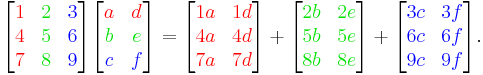 
\begin{bmatrix}
{\color{Red}1} & {\color{ForestGreen}2} & {\color{Blue}3} \\
{\color{Red}4} & {\color{ForestGreen}5} & {\color{Blue}6} \\
{\color{Red}7} & {\color{ForestGreen}8} & {\color{Blue}9} \\
\end{bmatrix}
\begin{bmatrix}
{\color{Red}a} & {\color{Red}d} \\
{\color{ForestGreen}b} & {\color{ForestGreen}e} \\
{\color{Blue}c} & {\color{Blue}f} \\
\end{bmatrix}
=
\begin{bmatrix}
{\color{Red}1a} & {\color{Red}1d} \\
{\color{Red}4a} & {\color{Red}4d} \\
{\color{Red}7a} & {\color{Red}7d} \\
\end{bmatrix}%2B
\begin{bmatrix}
{\color{ForestGreen}2b} & {\color{ForestGreen}2e} \\
{\color{ForestGreen}5b} & {\color{ForestGreen}5e} \\
{\color{ForestGreen}8b} & {\color{ForestGreen}8e} \\
\end{bmatrix}%2B
\begin{bmatrix}
{\color{Blue}3c} & {\color{Blue}3f} \\
{\color{Blue}6c} & {\color{Blue}6f} \\
{\color{Blue}9c} & {\color{Blue}9f} \\
\end{bmatrix}.
