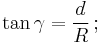 \tan \gamma = \frac {d} {R} \,;