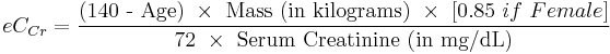 eC_{Cr} = \frac { \mbox{(140 - Age)} \ \times \ \mbox{Mass (in kilograms)} \ \times \ [{0.85\ if\ Female}]} {\mbox{72} \ \times \ \mbox{Serum Creatinine (in mg/dL)}}