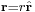 \scriptstyle{\mathbf{r}=r\hat{\mathbf{r}}}