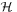 \scriptstyle \mathcal{H}