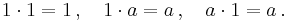 \textstyle 1 \cdot 1 = 1 \, , \quad 1 \cdot a = a \, , \quad a \cdot 1 = a \, . 