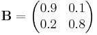 \mathbf{B} = \begin{pmatrix}
  0.9 & 0.1 \\
  0.2 & 0.8
\end{pmatrix}
