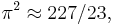 \pi^2\approx 227/23,