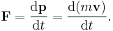 \mathbf{F} = {\mathrm{d}\mathbf{p} \over \mathrm{d}t} = {\mathrm{d}(m \mathbf{v}) \over \mathrm{d}t}.