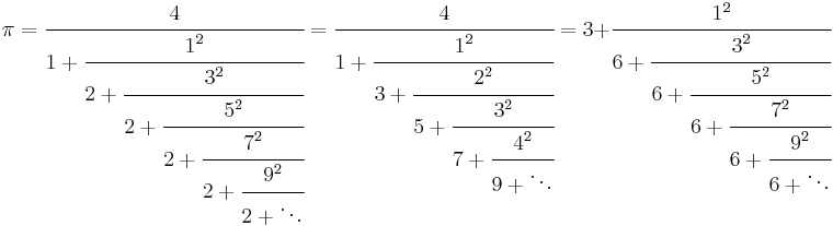 
\pi=\cfrac{4}{1%2B\cfrac{1^2}{2%2B\cfrac{3^2}{2%2B\cfrac{5^2}{2%2B\cfrac{7^2}{2%2B\cfrac{9^2}{2%2B\ddots}}}}}}
=\cfrac{4}{1%2B\cfrac{1^2}{3%2B\cfrac{2^2}{5%2B\cfrac{3^2}{7%2B\cfrac{4^2}{9%2B\ddots}}}}}
=3%2B\cfrac{1^2}{6%2B\cfrac{3^2}{6%2B\cfrac{5^2}{6%2B\cfrac{7^2}{6%2B\cfrac{9^2}{6%2B\ddots}}}}}
