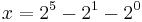 x = 2^5 - 2^1 - 2^0