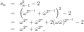 \begin{array}{lcl}s_n & = & s_{n-1}^2 - 2 \\
                        & = & \left(\omega^{2^{n-1}} %2B \bar{\omega}^{2^{n-1}}\right)^2 - 2 \\
                        & = & \omega^{2^n} %2B \bar{\omega}^{2^n} %2B 2(\omega\bar{\omega})^{2^{n-1}} - 2 \\
                        & = & \omega^{2^n} %2B \bar{\omega}^{2^n}, \\
       \end{array}