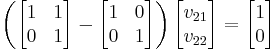  \left(\begin{bmatrix} 1 & 1\\ 0 & 1 \end{bmatrix}- \begin{bmatrix} 1 & 0\\ 0 & 1 \end{bmatrix}\right)\begin{bmatrix}v_{21} \\v_{22} \end{bmatrix} = \begin{bmatrix}1 \\0 \end{bmatrix}