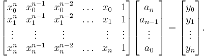 \begin{bmatrix}
x_0^n & x_0^{n-1} & x_0^{n-2} & \ldots & x_0 & 1 \\
x_1^n & x_1^{n-1} & x_1^{n-2} & \ldots & x_1 & 1 \\
\vdots & \vdots & \vdots & & \vdots & \vdots \\
x_n^n & x_n^{n-1} & x_n^{n-2} & \ldots & x_n & 1
\end{bmatrix}
\begin{bmatrix}
a_n \\
a_{n-1} \\
\vdots \\
a_0
\end{bmatrix}
=
\begin{bmatrix}
y_0 \\
y_1 \\
\vdots \\
y_n
\end{bmatrix}.
