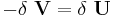  -\delta\ \mathbf{V} = \delta\ \mathbf{U} 