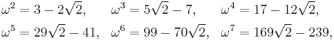 
\begin{align}
\omega^2& = 3 - 2\sqrt{2}, & \omega^3& = 5\sqrt{2} - 7, & \omega^4& = 17 - 12\sqrt{2}, \\
\omega^5& = 29\sqrt{2}-41, & \omega^6& = 99 - 70\sqrt{2}, & \omega^7& = 169\sqrt{2} - 239, \,
\end{align}
