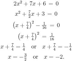 \begin{array}{c}
2x^2 %2B 7x %2B 6 \,=\, 0 \\[6pt]
x^2 %2B \tfrac{7}{2}x %2B 3 \,=\, 0 \\[6pt]
\left(x%2B\tfrac{7}{4}\right)^2 - \tfrac{1}{16} \,=\, 0 \\[6pt]
\left(x%2B\tfrac{7}{4}\right)^2 \,=\, \tfrac{1}{16} \\[6pt]
x%2B\tfrac{7}{4} = \tfrac{1}{4} \quad\text{or}\quad x%2B\tfrac{7}{4} = -\tfrac{1}{4} \\[6pt]
x = -\tfrac{3}{2} \quad\text{or}\quad x = -2.
\end{array}
