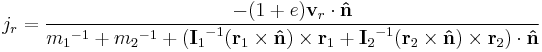 j_r = \frac { -(1%2Be) \mathbf{v}_r \cdot \mathbf{\hat{n}} } { {m_1}^{-1} %2B {m_2}^{-1} %2B ({\mathbf{I}_1}^{-1} (\mathbf{r}_1 \times \mathbf{\hat{n}} ) \times \mathbf{r}_1 %2B {\mathbf{I}_2}^{-1} (\mathbf{r}_2 \times \mathbf{\hat{n}} ) \times \mathbf{r}_2) \cdot \mathbf{\hat{n}} }