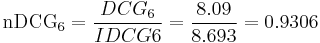  \mathrm{nDCG_{6}} = \frac{DCG_{6}}{IDCG{6}} = \frac{8.09}{8.693} = 0.9306 