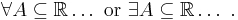  \forall A\subseteq\mathbb{R}\dots\text{ or }\exists A\subseteq\mathbb{R}\dots\ .