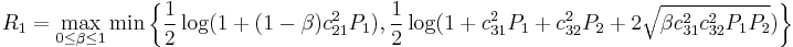 
R_1 = \max_{0 \leq \beta \leq 1} \min \left\{ \frac{1}{2} \log(1 %2B (1 - \beta) c^2_{21} P_1), \frac{1}{2} \log(1 %2B c^2_{31} P_1 %2B c^2_{32} P_2 %2B 2 \sqrt{ \beta c^2_{31} c^2_{32} P_1 P_2}) \right\}
