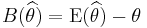 B(\widehat{\theta}) = \operatorname{E}(\widehat{\theta}) - \theta